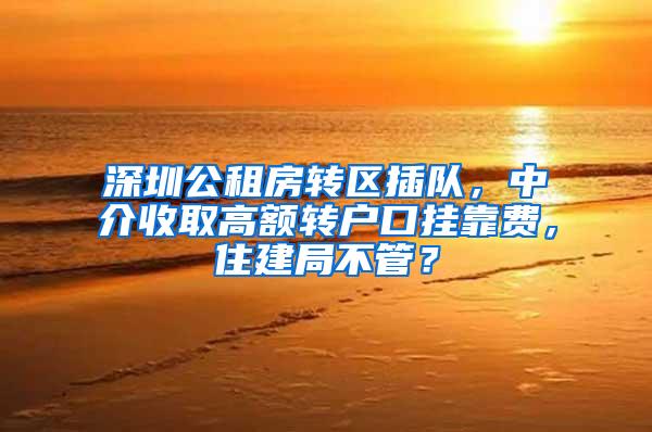 深圳公租房转区插队，中介收取高额转户口挂靠费，住建局不管？