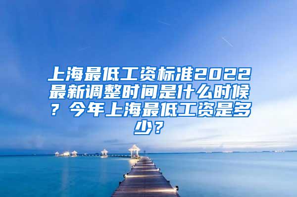 上海最低工资标准2022最新调整时间是什么时候？今年上海最低工资是多少？