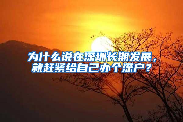 为什么说在深圳长期发展，就赶紧给自己办个深户？