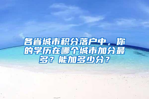 各省城市积分落户中，你的学历在哪个城市加分最多？能加多少分？