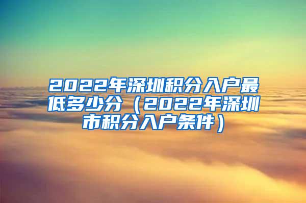 2022年深圳积分入户最低多少分（2022年深圳市积分入户条件）