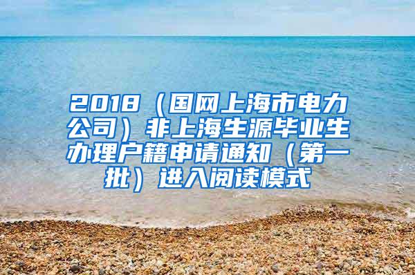 2018（国网上海市电力公司）非上海生源毕业生办理户籍申请通知（第一批）进入阅读模式