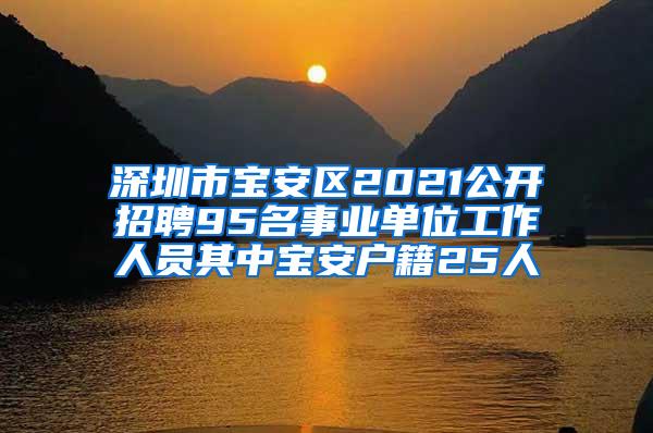 深圳市宝安区2021公开招聘95名事业单位工作人员其中宝安户籍25人
