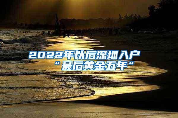 2022年以后深圳入户“最后黄金五年”