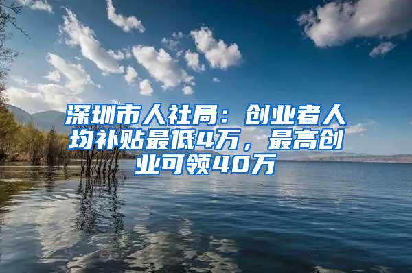 深圳市人社局：创业者人均补贴最低4万，最高创业可领40万