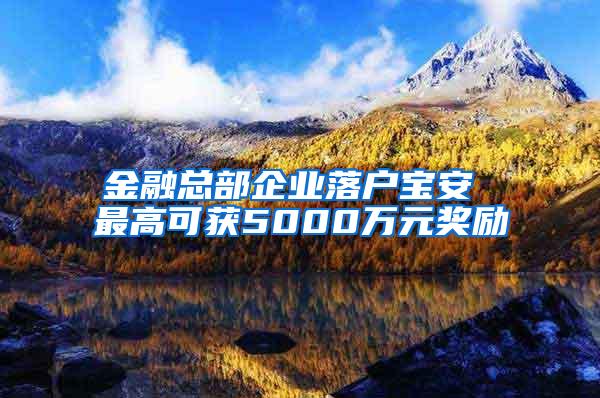 金融总部企业落户宝安 最高可获5000万元奖励