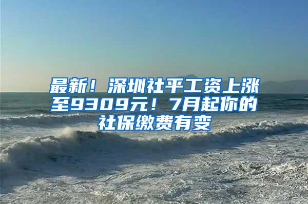 最新！深圳社平工资上涨至9309元！7月起你的社保缴费有变