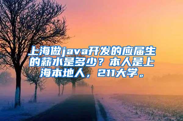 上海做java开发的应届生的薪水是多少？本人是上海本地人，211大学。