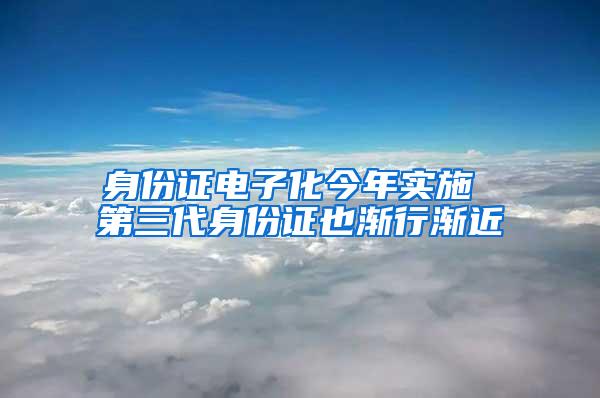 身份证电子化今年实施 第三代身份证也渐行渐近