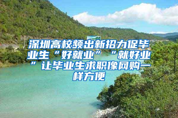 深圳高校频出新招力促毕业生“好就业”“就好业”让毕业生求职像网购一样方便