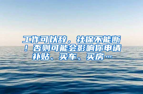 工作可以辞，社保不能断！否则可能会影响你申请补贴、买车、买房…