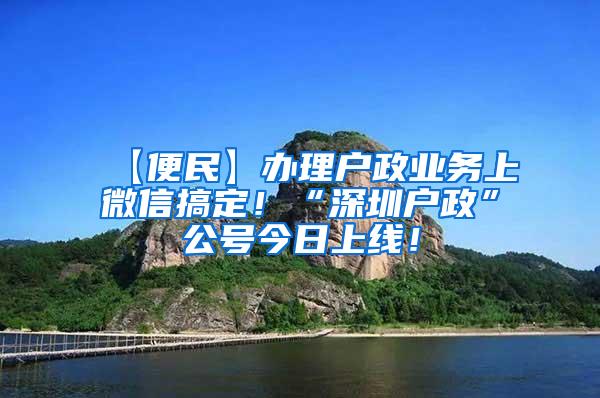 【便民】办理户政业务上微信搞定！“深圳户政”公号今日上线！