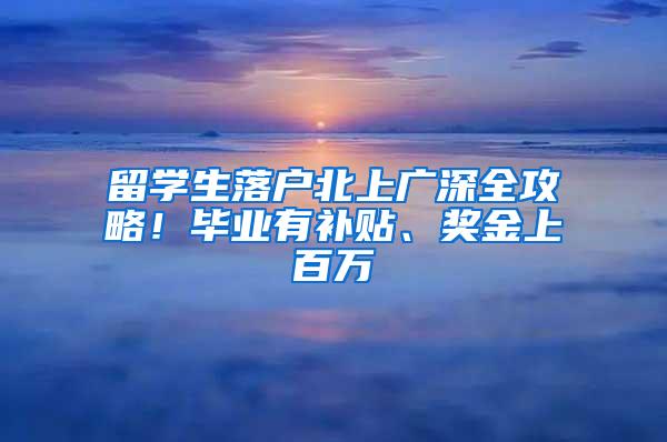 留学生落户北上广深全攻略！毕业有补贴、奖金上百万