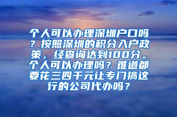 个人可以办理深圳户口吗？按照深圳的积分入户政策，经查询达到100分。个人可以办理吗？难道都要花三四千元让专门搞这行的公司代办吗？