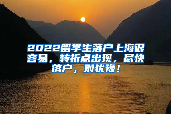 2022留学生落户上海很容易，转折点出现，尽快落户，别犹豫！