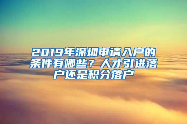 2019年深圳申请入户的条件有哪些？人才引进落户还是积分落户