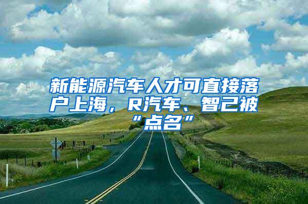 新能源汽车人才可直接落户上海，R汽车、智己被“点名”