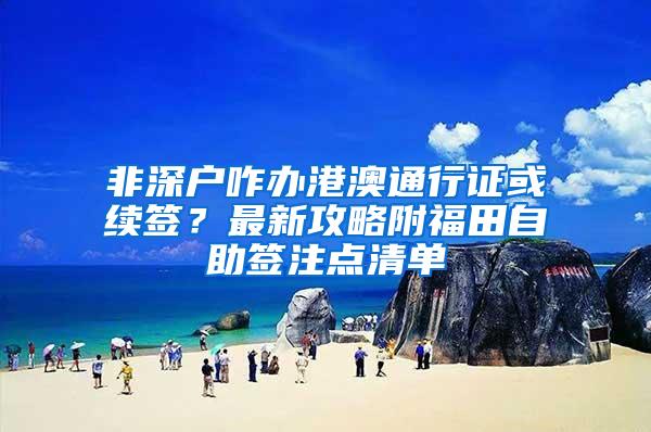 非深户咋办港澳通行证或续签？最新攻略附福田自助签注点清单