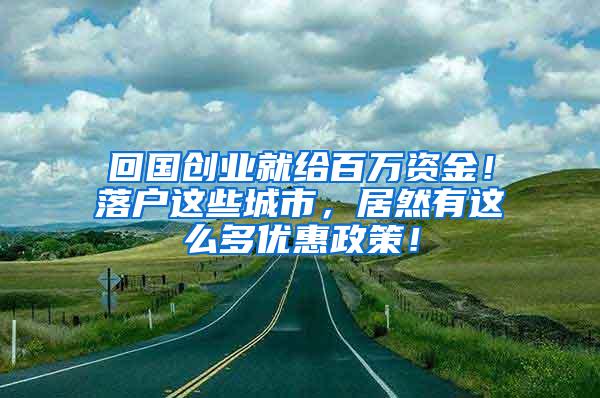 回国创业就给百万资金！落户这些城市，居然有这么多优惠政策！