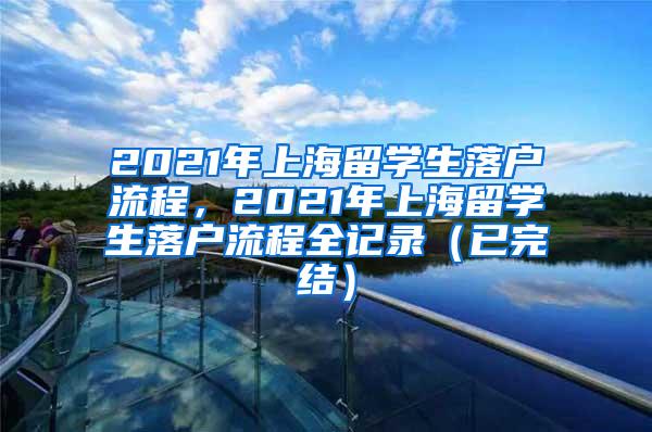 2021年上海留学生落户流程，2021年上海留学生落户流程全记录（已完结）