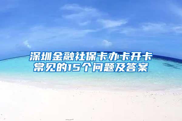 深圳金融社保卡办卡开卡常见的15个问题及答案