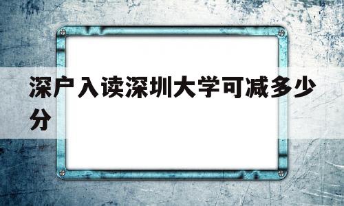 深户入读深圳大学可减多少分(深圳户口考大学有没有可以低几分) 深圳学历入户