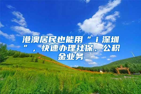 港澳居民也能用“ｉ深圳”，快速办理社保、公积金业务