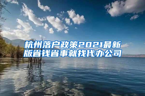 杭州落户政策2021最新版省钱省事就找代办公司