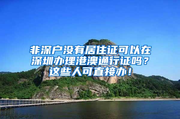 非深户没有居住证可以在深圳办理港澳通行证吗？这些人可直接办！