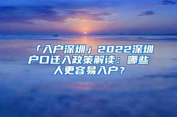 「入户深圳」2022深圳户口迁入政策解读：哪些人更容易入户？