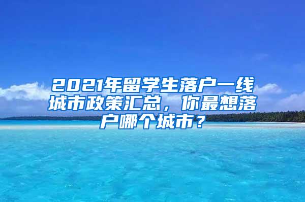 2021年留学生落户一线城市政策汇总，你最想落户哪个城市？