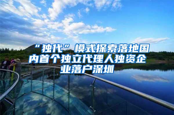“独代”模式探索落地国内首个独立代理人独资企业落户深圳