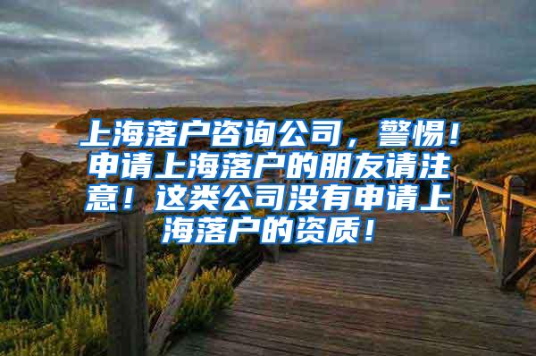 上海落户咨询公司，警惕！申请上海落户的朋友请注意！这类公司没有申请上海落户的资质！