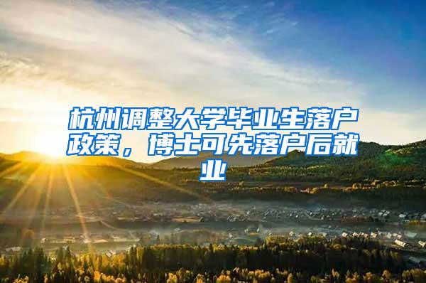 杭州调整大学毕业生落户政策，博士可先落户后就业