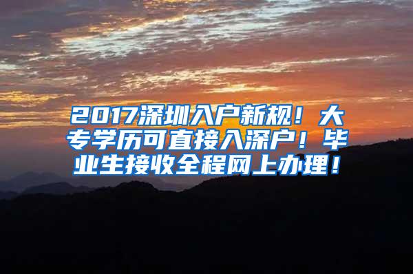 2017深圳入户新规！大专学历可直接入深户！毕业生接收全程网上办理！