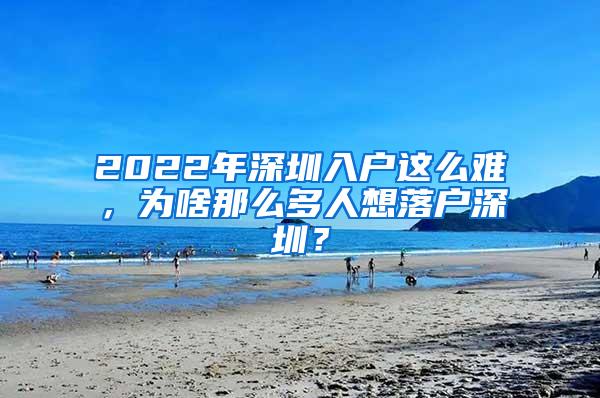 2022年深圳入户这么难，为啥那么多人想落户深圳？