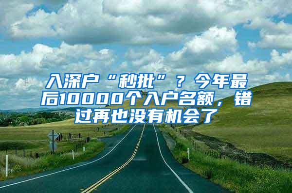 入深户“秒批”？今年最后10000个入户名额，错过再也没有机会了