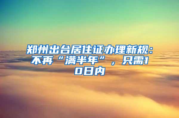 郑州出台居住证办理新规：不再“满半年”，只需10日内