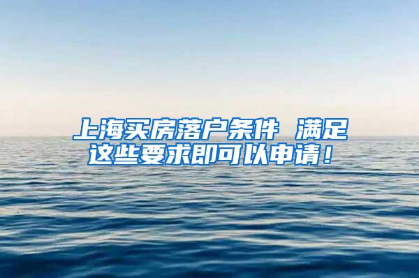 上海买房落户条件 满足这些要求即可以申请！