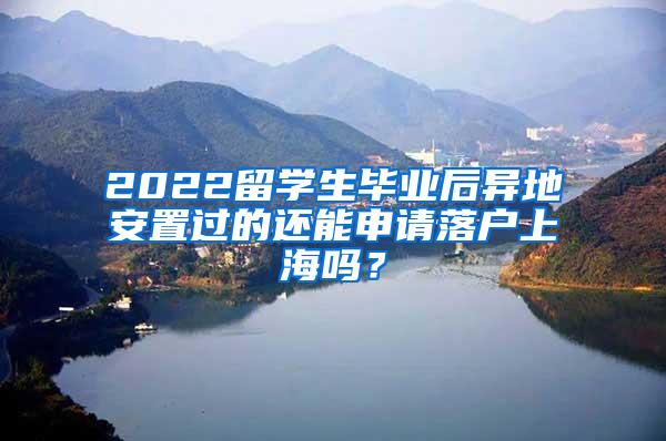 2022留学生毕业后异地安置过的还能申请落户上海吗？