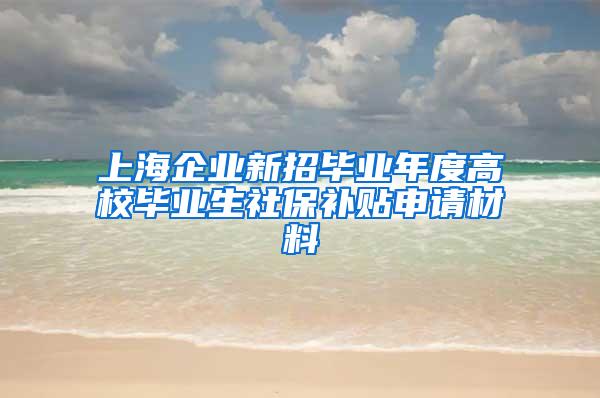 上海企业新招毕业年度高校毕业生社保补贴申请材料