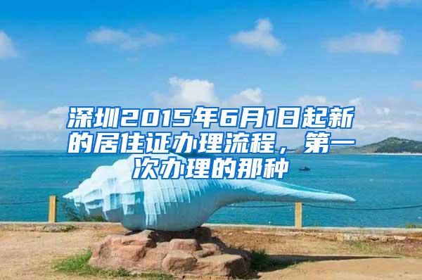 深圳2015年6月1日起新的居住证办理流程，第一次办理的那种