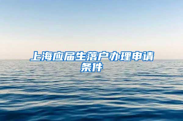 上海应届生落户办理申请条件