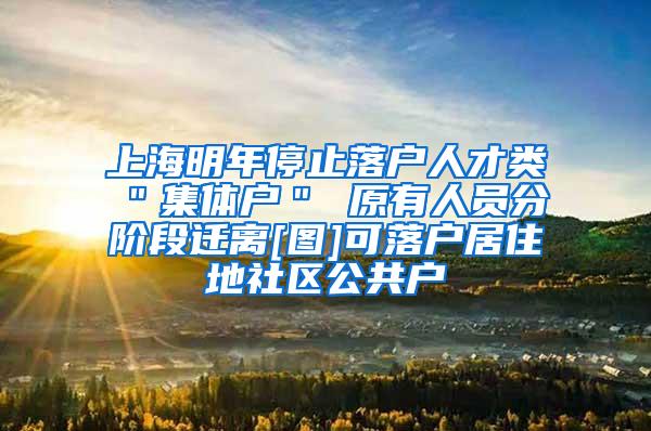 上海明年停止落户人才类＂集体户＂ 原有人员分阶段迁离[图]可落户居住地社区公共户