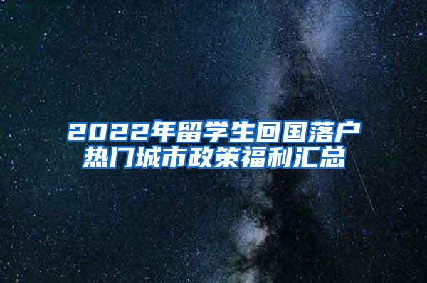 2022年留学生回国落户热门城市政策福利汇总