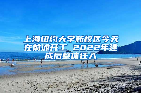 上海纽约大学新校区今天在前滩开工 2022年建成后整体迁入