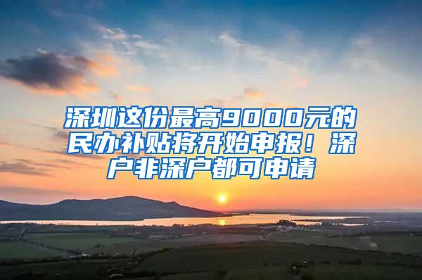 深圳这份最高9000元的民办补贴将开始申报！深户非深户都可申请