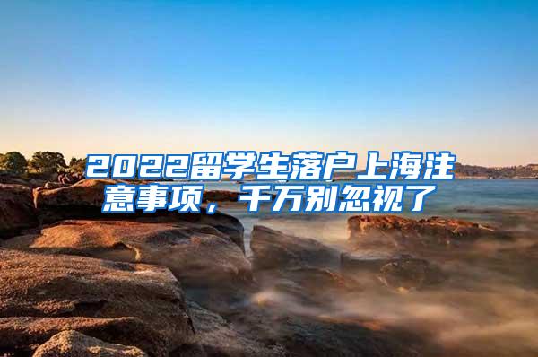 2022留学生落户上海注意事项，千万别忽视了