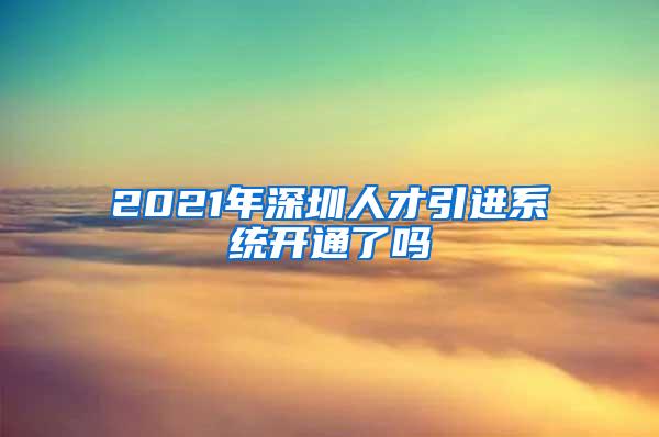 2021年深圳人才引进系统开通了吗
