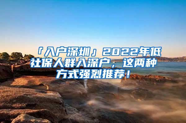 「入户深圳」2022年低社保人群入深户，这两种方式强烈推荐！